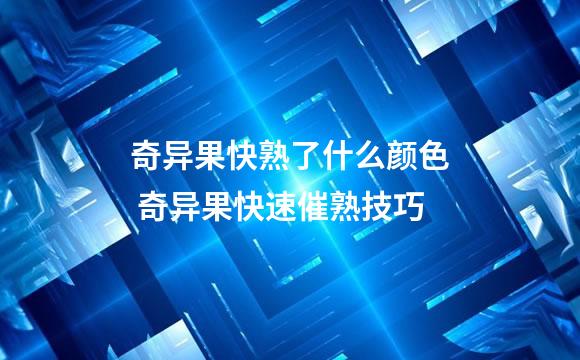 奇异果快熟了什么颜色 奇异果快速催熟技巧